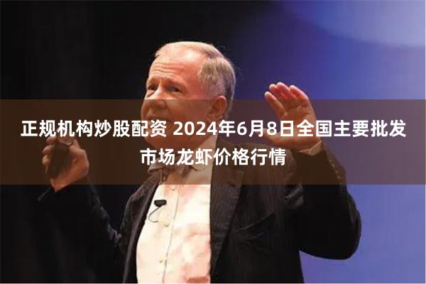 正规机构炒股配资 2024年6月8日全国主要批发市场龙虾价格行情