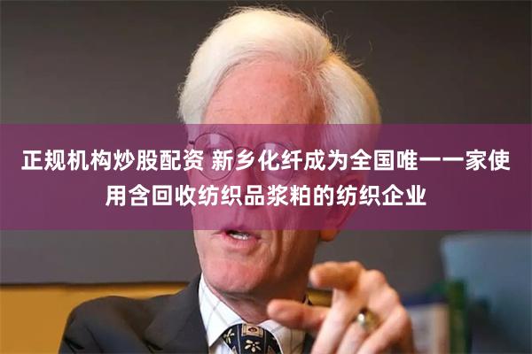 正规机构炒股配资 新乡化纤成为全国唯一一家使用含回收纺织品浆粕的纺织企业