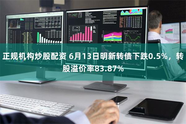 正规机构炒股配资 6月13日明新转债下跌0.5%，转股溢价率83.87%