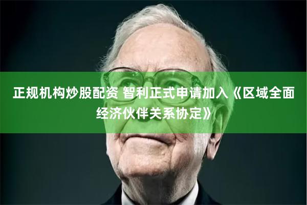 正规机构炒股配资 智利正式申请加入《区域全面经济伙伴关系协定》