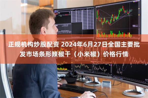 正规机构炒股配资 2024年6月27日全国主要批发市场条形辣椒干（小米椒）价格行情