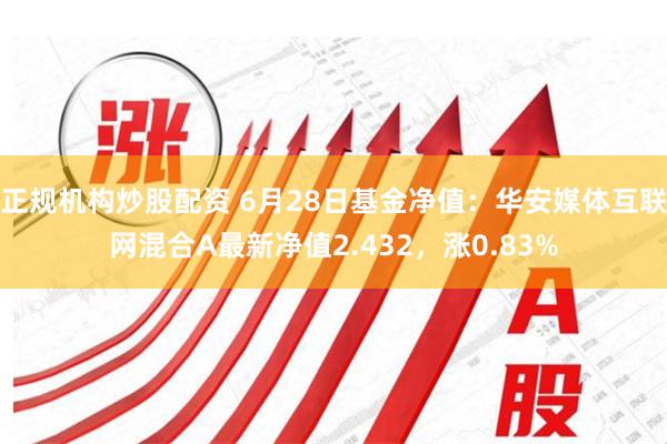 正规机构炒股配资 6月28日基金净值：华安媒体互联网混合A最新净值2.432，涨0.83%