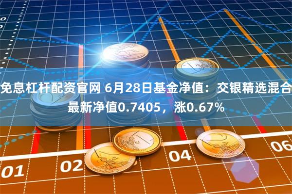 免息杠杆配资官网 6月28日基金净值：交银精选混合最新净值0.7405，涨0.67%