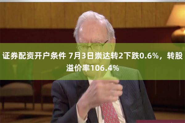 证券配资开户条件 7月3日崇达转2下跌0.6%，转股溢价率106.4%