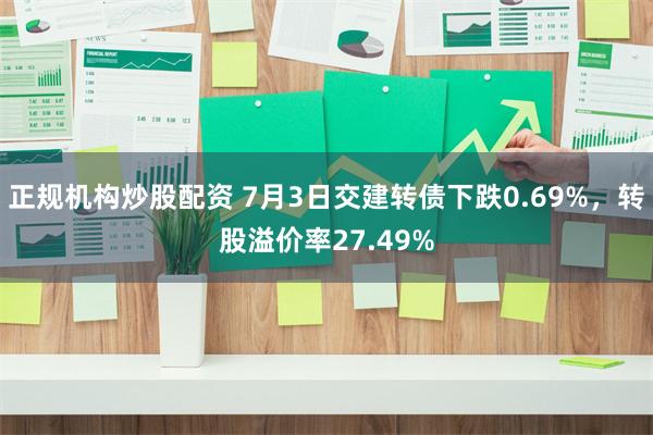 正规机构炒股配资 7月3日交建转债下跌0.69%，转股溢价率27.49%