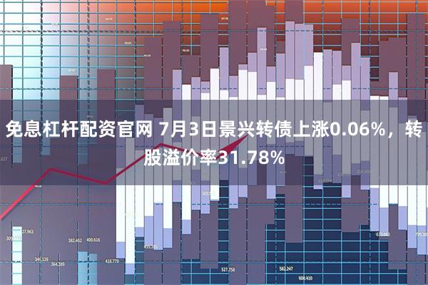 免息杠杆配资官网 7月3日景兴转债上涨0.06%，转股溢价率31.78%