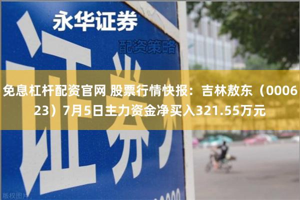 免息杠杆配资官网 股票行情快报：吉林敖东（000623）7月5日主力资金净买入321.55万元