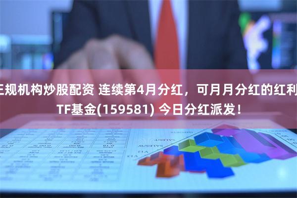 正规机构炒股配资 连续第4月分红，可月月分红的红利ETF基金(159581) 今日分红派发！