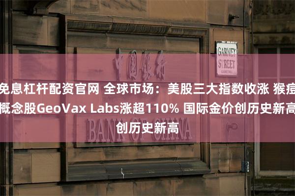 免息杠杆配资官网 全球市场：美股三大指数收涨 猴痘概念股GeoVax Labs涨超110% 国际金价创历史新高