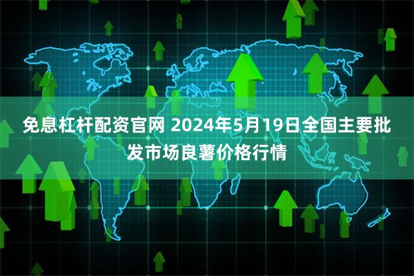 免息杠杆配资官网 2024年5月19日全国主要批发市场良薯价格行情