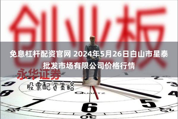 免息杠杆配资官网 2024年5月26日白山市星泰批发市场有限公司价格行情