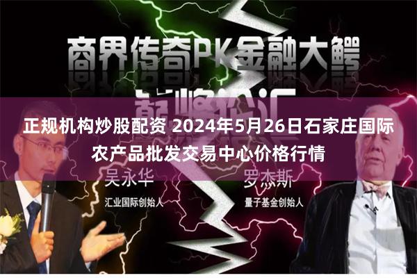 正规机构炒股配资 2024年5月26日石家庄国际农产品批发交易中心价格行情