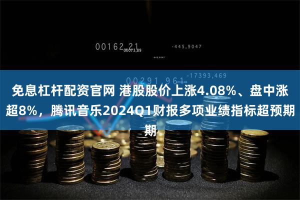 免息杠杆配资官网 港股股价上涨4.08%、盘中涨超8%，腾讯音乐2024Q1财报多项业绩指标超预期