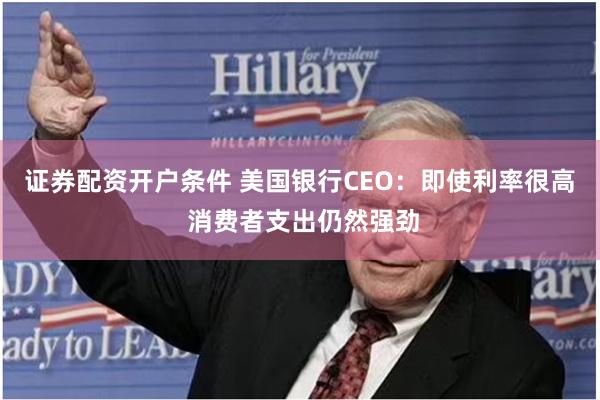 证券配资开户条件 美国银行CEO：即使利率很高 消费者支出仍然强劲