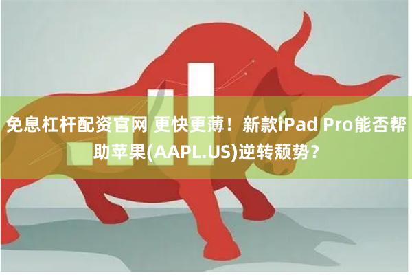 免息杠杆配资官网 更快更薄！新款iPad Pro能否帮助苹果(AAPL.US)逆转颓势？