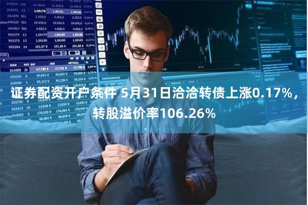 证券配资开户条件 5月31日洽洽转债上涨0.17%，转股溢价率106.26%