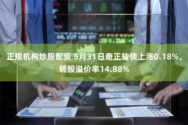 正规机构炒股配资 5月31日奇正转债上涨0.18%，转股溢价率14.88%