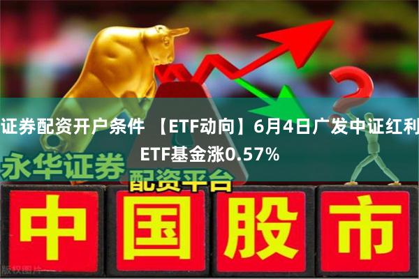 证券配资开户条件 【ETF动向】6月4日广发中证红利ETF基金涨0.57%