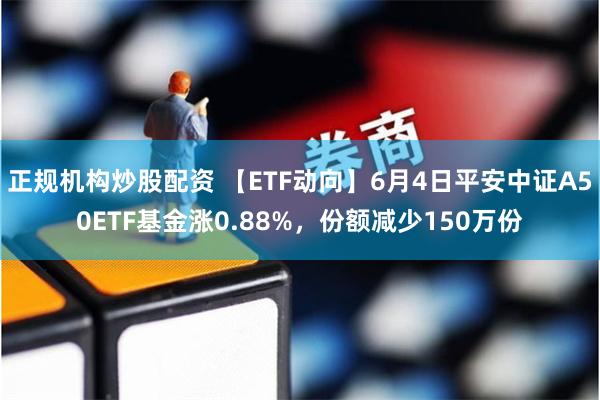 正规机构炒股配资 【ETF动向】6月4日平安中证A50ETF基金涨0.88%，份额减少150万份