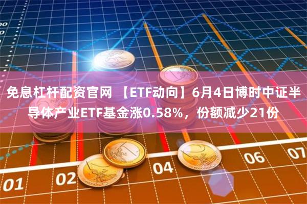 免息杠杆配资官网 【ETF动向】6月4日博时中证半导体产业ETF基金涨0.58%，份额减少21份