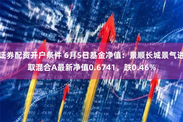 证券配资开户条件 6月5日基金净值：景顺长城景气进取混合A最新净值0.6741，跌0.46%