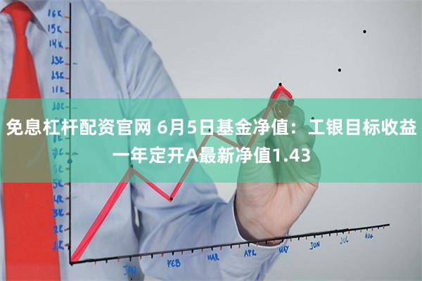 免息杠杆配资官网 6月5日基金净值：工银目标收益一年定开A最新净值1.43