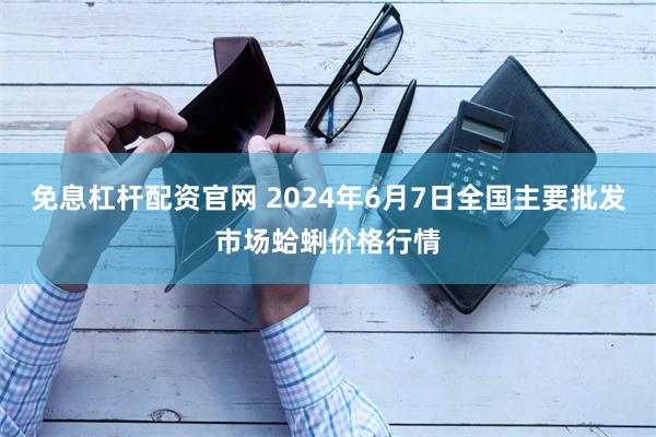 免息杠杆配资官网 2024年6月7日全国主要批发市场蛤蜊价格行情