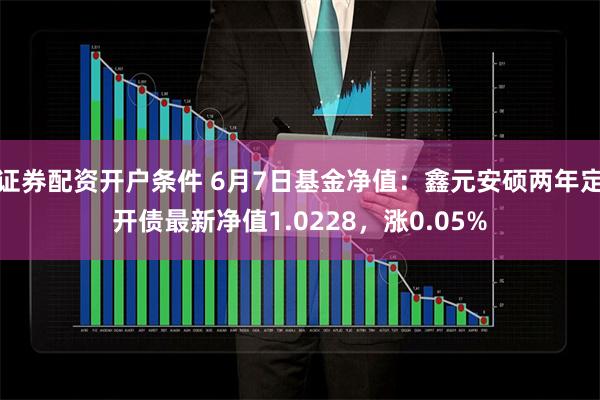 证券配资开户条件 6月7日基金净值：鑫元安硕两年定开债最新净值1.0228，涨0.05%