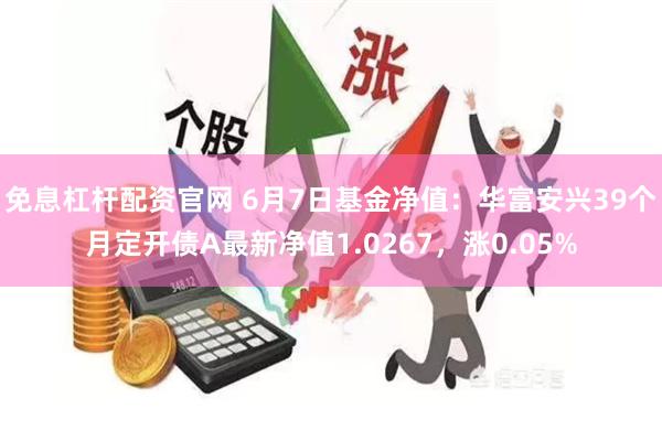 免息杠杆配资官网 6月7日基金净值：华富安兴39个月定开债A最新净值1.0267，涨0.05%