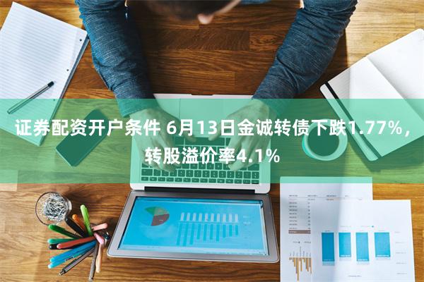 证券配资开户条件 6月13日金诚转债下跌1.77%，转股溢价率4.1%