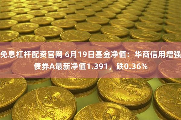 免息杠杆配资官网 6月19日基金净值：华商信用增强债券A最新净值1.391，跌0.36%