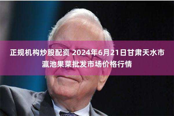 正规机构炒股配资 2024年6月21日甘肃天水市瀛池果菜批发市场价格行情