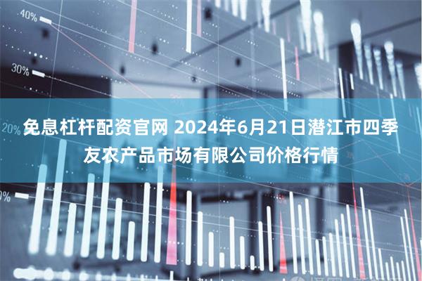 免息杠杆配资官网 2024年6月21日潜江市四季友农产品市场有限公司价格行情