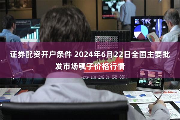 证券配资开户条件 2024年6月22日全国主要批发市场瓠子价格行情