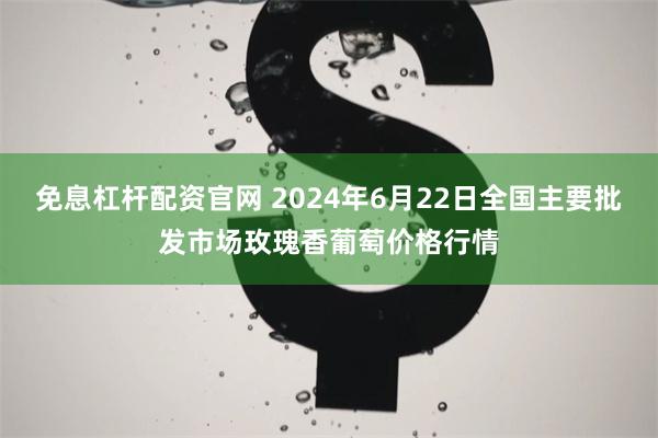 免息杠杆配资官网 2024年6月22日全国主要批发市场玫瑰香葡萄价格行情