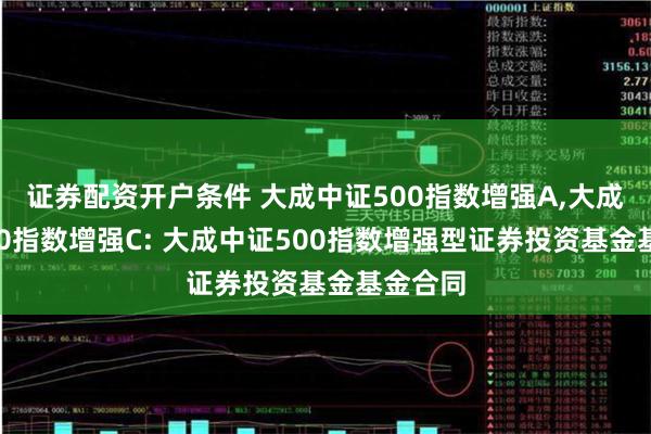 证券配资开户条件 大成中证500指数增强A,大成中证500指数增强C: 大成中证500指数增强型证券投资基金基金合同