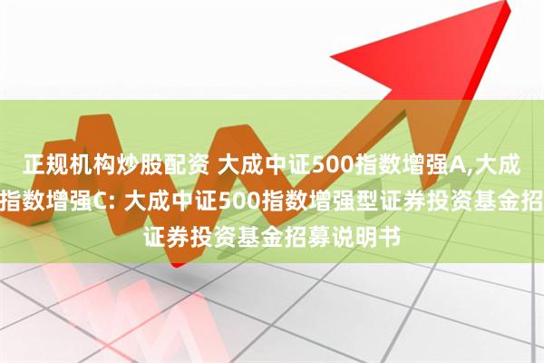 正规机构炒股配资 大成中证500指数增强A,大成中证500指数增强C: 大成中证500指数增强型证券投资基金招募说明书