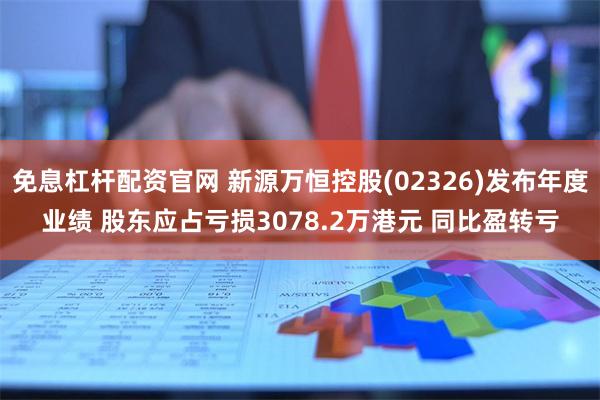 免息杠杆配资官网 新源万恒控股(02326)发布年度业绩 股东应占亏损3078.2万港元 同比盈转亏