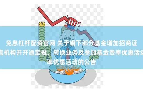 免息杠杆配资官网 关于旗下部分基金增加招商证券为销售机构并开通定投、转换业务及参加基金费率优惠活动的公告