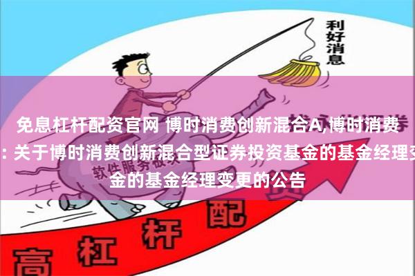 免息杠杆配资官网 博时消费创新混合A,博时消费创新混合C: 关于博时消费创新混合型证券投资基金的基金经理变更的公告