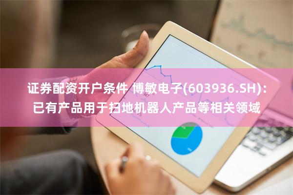 证券配资开户条件 博敏电子(603936.SH)：已有产品用于扫地机器人产品等相关领域