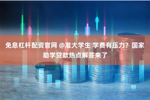 免息杠杆配资官网 @准大学生 学费有压力？国家助学贷款热点解答来了