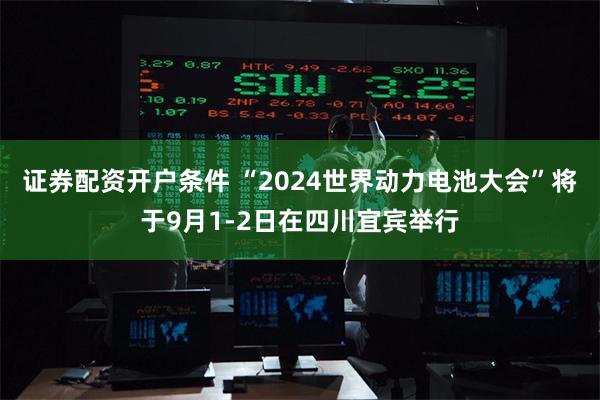 证券配资开户条件 “2024世界动力电池大会”将于9月1-2日在四川宜宾举行