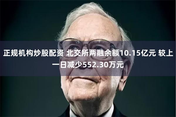 正规机构炒股配资 北交所两融余额10.15亿元 较上一日减少552.30万元