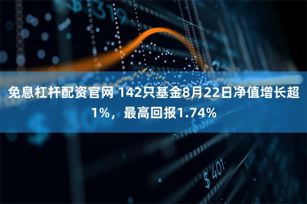 免息杠杆配资官网 142只基金8月22日净值增长超1%，最高回报1.74%