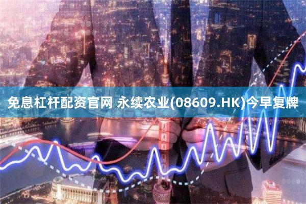 免息杠杆配资官网 永续农业(08609.HK)今早复牌