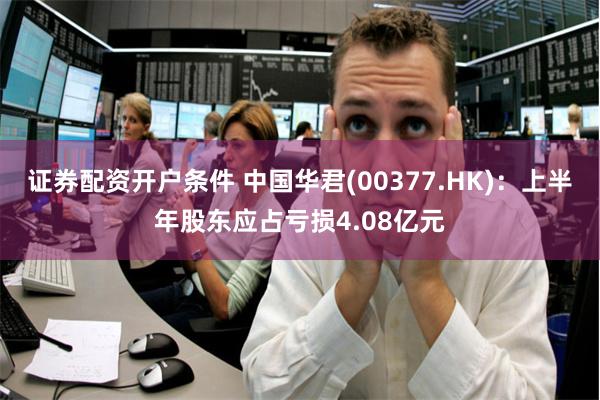 证券配资开户条件 中国华君(00377.HK)：上半年股东应占亏损4.08亿元