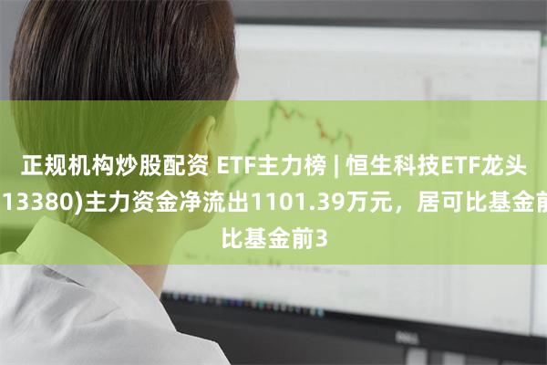 正规机构炒股配资 ETF主力榜 | 恒生科技ETF龙头(513380)主力资金净流出1101.39万元，居可比基金前3