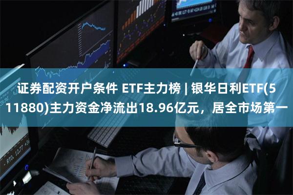 证券配资开户条件 ETF主力榜 | 银华日利ETF(511880)主力资金净流出18.96亿元，居全市场第一