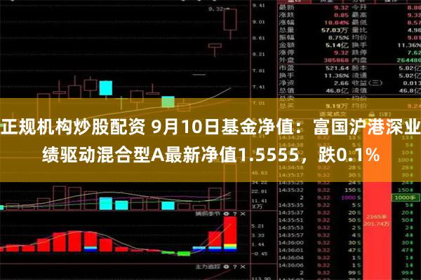 正规机构炒股配资 9月10日基金净值：富国沪港深业绩驱动混合型A最新净值1.5555，跌0.1%